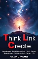 Think Link Create: Harnessing & Understanding The Universal Power Laws To Create Your Perfect Life 1917640374 Book Cover