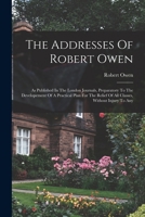 The Addresses Of Robert Owen: As Published In The London Journals, Preparatory To The Developement Of A Practical Plan For The Relief Of All Classes, Without Injury To Any 1018803092 Book Cover