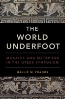 The World Underfoot: Mosaics and Metaphor in the Greek Symposium 0190863161 Book Cover