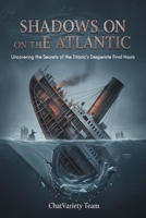 Shadows on the Atlantic : Uncovering the Secrets of the Titanic’s Desperate Final Hours: The True Story of Mechanical Failure, Human Error, and the Sinking of the Unsinkable Ship B0GMWKZ2FV Book Cover