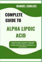 COMPLETE GUIDE TO ALPHA LIPOIC ACID: The Ultimate Insight To Its Benefits For Neuropathy, Diabetes, Anti-Aging, Weight Loss, Inflammation, Antioxidant ... Health, Detoxification, And Optimal Wellness B0F286GF5F Book Cover