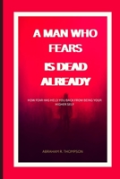 A MAN THAT FEARS, IS DEAD ALREADY: How fear is stoping you from being your higher self. B0BF2XK5P5 Book Cover