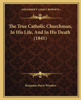 The True Catholic Churchman: In His Life, and in His Death: The Sermons and Poetical Remains of the Rev. Benjamin Davis Winslow, A. M., Assistant to the Rector of St. Mary's Church, Burlington, New Je 1379189683 Book Cover