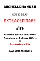 How to Be an Extraordinary Wife: Powerful Secrets That Would Transform an Ordinary Wife to an Extraordinary Wife B08XNVDFK3 Book Cover