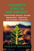 POVERTY IS NOT MY BIRTHRIGHT: "Transforming Destiny through Empowerment, Education, and Economic Liberation" B0CTH8N3GW Book Cover