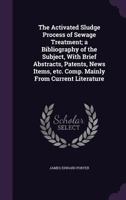 The activated sludge process of sewage treatment; a bibliography of the subject, with brief abstracts, patents, news items, etc., comp. mainly from current literature 135646890X Book Cover