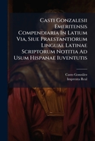 Casti Gonzalesii Emeritensis Compendiaria in Latium Via, Siue Praestantiorum Linguae Latinae Scriptorum Notitia Ad Usum Hispanae Iuventutis... 124665086X Book Cover