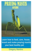 PRAYING MANTIS GUIDE: Learn how to feed, care, house, breed and make praying mantis your best healthy pet B08GLWF8DV Book Cover