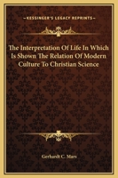 The interpretation of life, in which is shown the relation of modern culture to Christian science 1343991927 Book Cover