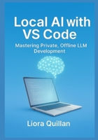 Local AI with VS Code: Mastering Private, Offline LLM Development: Run Open-Source Models Securely with Ollama, Continue, Llama.cpp, and Zero-Cloud Extensions – Keep Your Code and Data 100% Private B0G5PN9C67 Book Cover