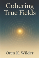 Cohering True Fields: A Book That Becomes a Field: Attunements, Nodes, and Circles for Living Coherence B0FSRFR9ZK Book Cover