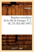 Registres Consulaires de La Ville de Limoges. T. 2. 1r, 2 P, (A0/00d.1867-1897) 2012623549 Book Cover