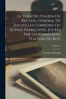 Le Théâtre Italien Ou Recueil Général De Toutes Les Comédies Ou Scènes Françoises, Jouées Par Les Comédiens Italiens Du Roy; Volume 1 1019178841 Book Cover