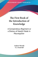 The First Book Of The Introduction Of Knowledge: A Compendious Regiment Or A Dietary Of Health Made In Mountpyllier: Barnes In The Defense Of The Berde 101531189X Book Cover