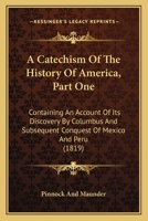 A Catechism Of The History Of America, Part One: Containing An Account Of Its Discovery By Columbus And Subsequent Conquest Of Mexico And Peru 0548693870 Book Cover