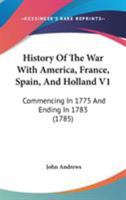 History Of The War With America, France, Spain, And Holland V1: Commencing In 1775 And Ending In 1783 0548565740 Book Cover