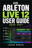 ABLETON LIVE 12 USER GUIDE 2026–2027: The Complete Mastery Manual for Music Producers, Beatmakers and Performers at Every Skill Level B0H4ZS3G66 Book Cover