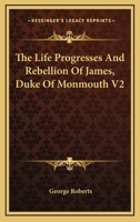 The Life Progresses and Rebellion of James, Duke of Monmouth V2 1163445991 Book Cover