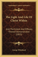 The Light And Life Of Christ Within: And The Extent And Efficacy Thereof Demonstrated 116717089X Book Cover
