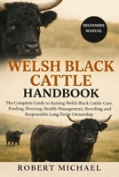 WELSH BLACK CATTLE HANDBOOK: The Complete Guide to Raising Welsh Black Cattle: Care, Feeding, Housing, Health Management, Breeding, and Responsible Long-Term Ownership B0GTVH76TW Book Cover