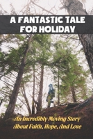 A Fantastic Tale For Holiday: An Incredibly Moving Story About Faith, Hope, And Love B09KN81841 Book Cover