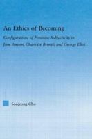 An Ethics of Becoming: Configurations of Feminine Subjectivity in Jane Austen, Charlotte Bronte, and George Eliot (Literary Criticism and Cultural Theory) 0415975379 Book Cover