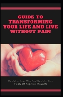 Guide To Transforming Your Life And Live Without Pain: Declutter Your Mind And Soul And Live Freely Of Negative Thoughts B08TQ7DY28 Book Cover