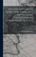 Apuntes Historicos Sobre Don Francisco De Villagra, Conquistador I Gobernador De Chile 1018409556 Book Cover