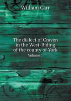 The Dialect of Craven: In the West-Riding of the County of York, Volume 1 1278765611 Book Cover