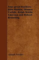 Four Great Teachers: John Ruskin, Thomas Carlyle, Ralph Waldo Emerson And Robert Browning 1110455798 Book Cover