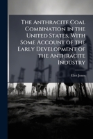 The Anthracite Coal Combination In The United States: With Some Account Of The Early Development Of The Anthracite Industry 1171538073 Book Cover
