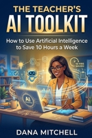 The Teacher's AI Toolkit: How to Use Artificial Intelligence to Save 10 Hours a Week, Personalize Learning, and Finally Get Ahead of Your Workload B0HGYT2XKL Book Cover