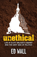 Unethical. Life in Scott Walker’s Cabinet and the Dirty Side of Politics 1942586434 Book Cover
