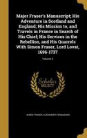 Major Fraser's Manuscript; His Adventures in Scotland and England; His Mission To, and Travels In, France in Search of His Chief; His Services in the Rebellion (and His Quarrels) with Simon Fraser, Lo 1347177310 Book Cover