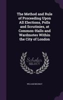 The Method and Rule of Proceeding Upon All Elections, Polls and Scrutinies, at Common Halls and Wardmotes, Within the City of London. with Additional Notes [&c.] by H.K.S. Causton 1341030253 Book Cover