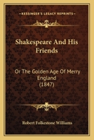 Shakspeare and His Friends: Or, the Golden Age of Merry England 1179917308 Book Cover