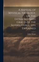 A Manual of Mystical Theology, or, The Extraordinary Graces of the Supernatural Life Explained 1019384239 Book Cover