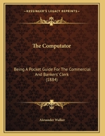 The Computator: Being A Pocket Guide For The Commercial And Bankers' Clerk (1884) 1165069032 Book Cover