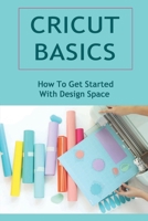 Cricut Basics: How To Get Started With Design Space B09TDPT9CQ Book Cover