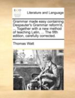 Grammar made easy containing Despauter's Grammar reform'd, ... Together with a new method of teaching Latin, ... The fifth edition, carefully corrected. 1170540120 Book Cover