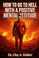 How to Go to Hell With a Positive Mental Attitude B0HG3FRX7K Book Cover