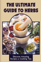The Ultimate Guide To Herbs: Discover Amazing Recipes & Cooking Tips: The Widely Used Herbs B09FC6C2GF Book Cover