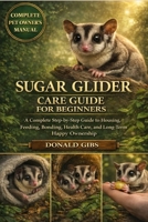 SUGAR GLIDER CARE GUIDE FOR BEGINNERS: A Complete Step-by-Step Guide to Housing, Feeding, Bonding, Health Care, and Long-Term Happy Ownership. B0GY2NL6L5 Book Cover
