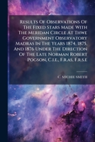 Results of Observations of the Fixed Stars Made with the Meridan Circle at Thwe Government Observatory Madras in the Years 1874, 1875, and 1876 Under the Direction of the Late Norman Robert Pogson, C. 1276355645 Book Cover
