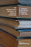 The Transatlantic Materials of American Literature: Publishing US Writing in Britain, 1830–1860 1625346867 Book Cover