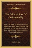 The Fall And Rise Of Craftsmanship: How The Ideal Of Beauty, Through Handicrafts, Was Saved Despite The Influence Of The Machine Age, And How It Was ... Quantity Production 1428654763 Book Cover