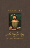 Francis I: The Knight-King 1836391218 Book Cover