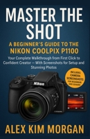Master the Shot: A Beginner’s Guide to the Nikon Coolpix P1100: Your Complete Walkthrough from First Click to Confident Creator — With Screenshots for Setup and Stunning Photos B0FCYG61W6 Book Cover