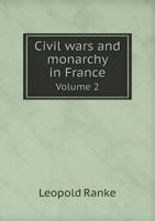 Civil Wars And Monarchy In France, In The Sixteenth And Seventeenth Centuries V2: A History Of France Principally During That Period 0548320438 Book Cover