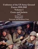 Uniforms Of The Us Army Ground Forces 1939-1945, Volume 1 Coats And Jackets, Part I 1105517721 Book Cover